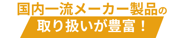 国内一流メーカー製品の取り扱いが豊富！